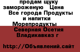 продам щуку замороженую › Цена ­ 87 - Все города Продукты и напитки » Морепродукты   . Северная Осетия,Владикавказ г.